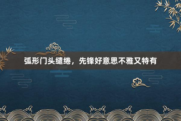 弧形门头缱绻，先锋好意思不雅又特有