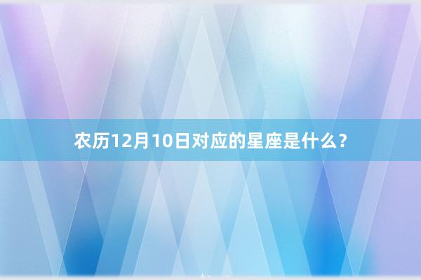 农历12月10日对应的星座是什么？